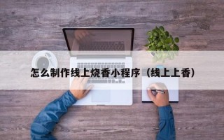 东海怎么制作线上烧香小程序（线上上香）