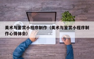 东海美术与鉴赏小程序制作（美术与鉴赏小程序制作心得体会）