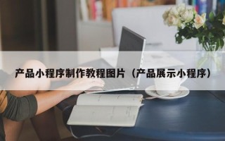 东海产品小程序制作教程图片（产品展示小程序）
