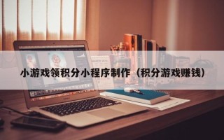 东海小游戏领积分小程序制作（积分游戏赚钱）