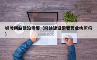 东海铜陵网站建设需要（网站建设需要营业执照吗）
