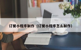 东海订餐小程序制作（订餐小程序怎么制作）