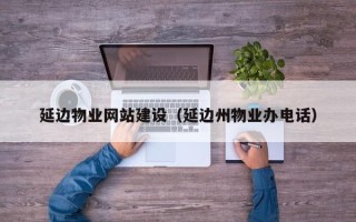 东海延边物业网站建设（延边州物业办电话）