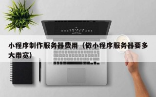 东海小程序制作服务器费用（做小程序服务器要多大带宽）