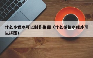 东海什么小程序可以制作拼图（什么微信小程序可以拼图）
