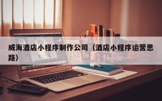 东海威海酒店小程序制作公司（酒店小程序运营思路）