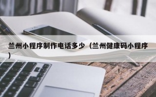 东海兰州小程序制作电话多少（兰州健康码小程序）