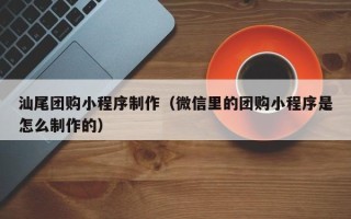 东海汕尾团购小程序制作（微信里的团购小程序是怎么制作的）