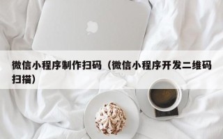 东海微信小程序制作扫码（微信小程序开发二维码扫描）